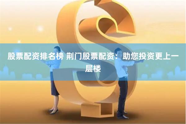 股票配资排名榜 荆门股票配资:助您投资更上一层楼