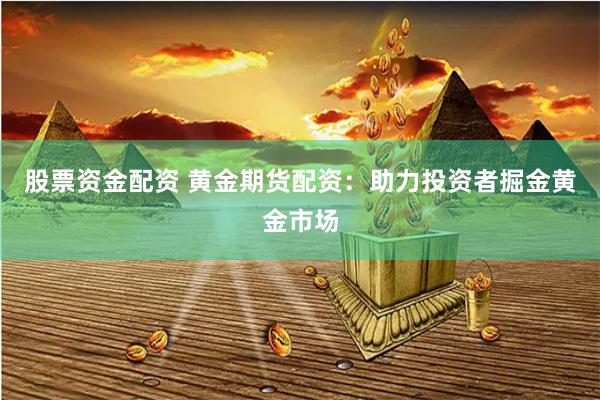 股票资金配资 黄金期货配资:助力投资者掘金黄金市场