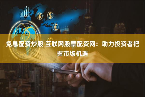 免息配资炒股 互联网股票配资网:助力投资者把握市场机遇