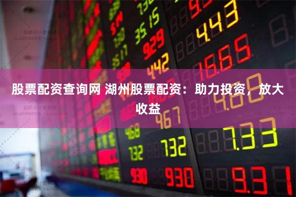 股票配资查询网 湖州股票配资:助力投资,放大收益
