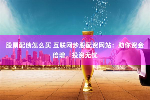股票配债怎么买 互联网炒股配资网站:助你资金倍增,投资无忧