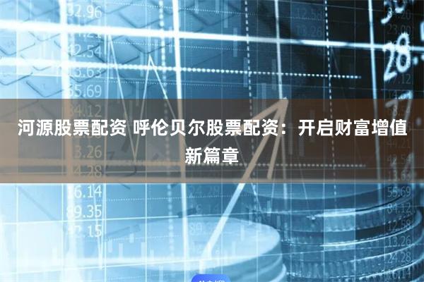 河源股票配资 呼伦贝尔股票配资:开启财富增值新篇章