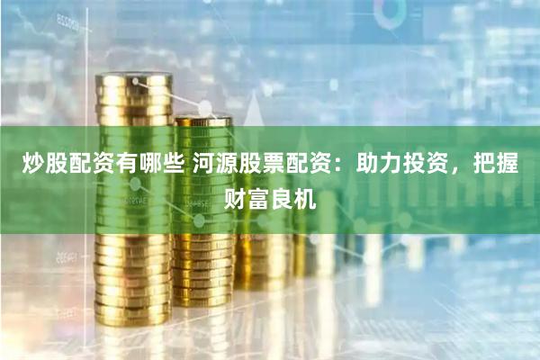 炒股配资有哪些 河源股票配资:助力投资,把握财富良机