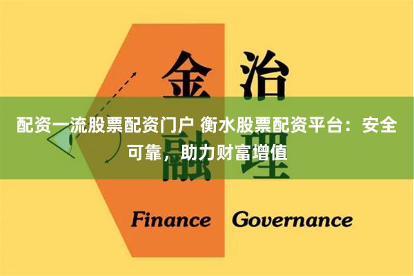 配资一流股票配资门户 衡水股票配资平台:安全可靠,助力财富增值