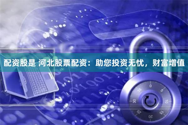 配资股是 河北股票配资:助您投资无忧,财富增值