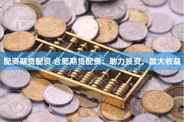 配资期货配资 合肥期货配资:助力投资,放大收益