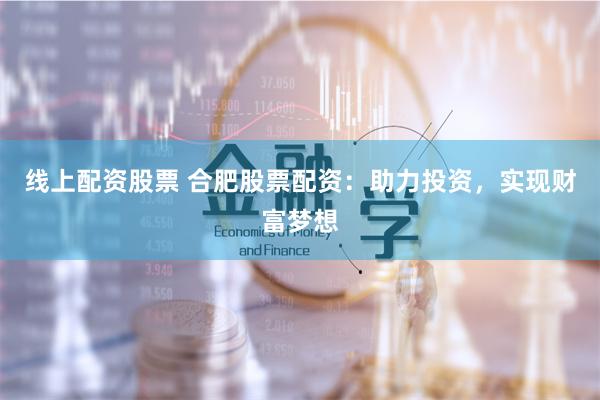 线上配资股票 合肥股票配资:助力投资,实现财富梦想