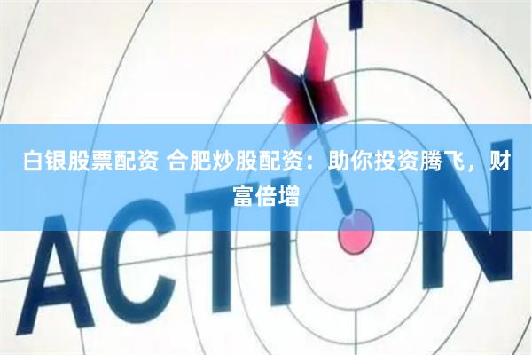 白银股票配资 合肥炒股配资:助你投资腾飞,财富倍增