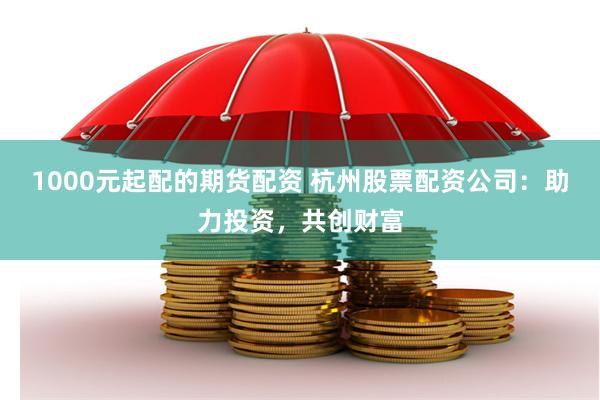 1000元起配的期货配资 杭州股票配资公司:助力投资,共创财富