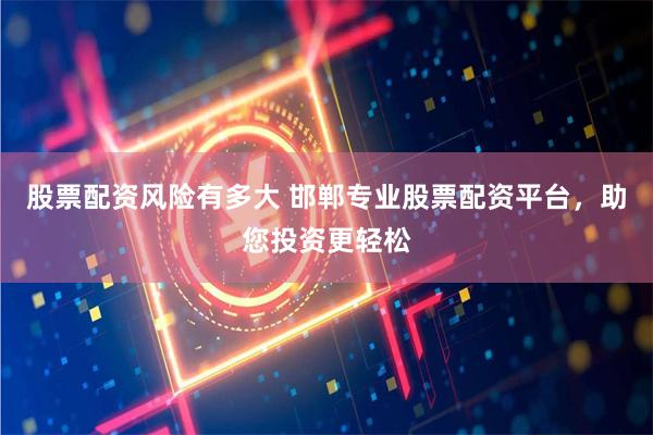 股票配资风险有多大 邯郸专业股票配资平台,助您投资更轻松