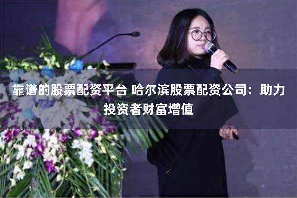 靠谱的股票配资平台 哈尔滨股票配资公司:助力投资者财富增值