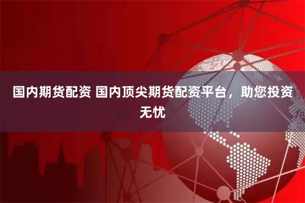 国内期货配资 国内顶尖期货配资平台,助您投资无忧