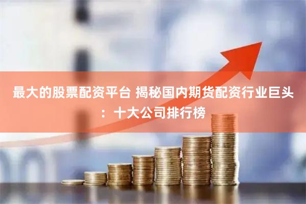 最大的股票配资平台 揭秘国内期货配资行业巨头:十大公司排行榜