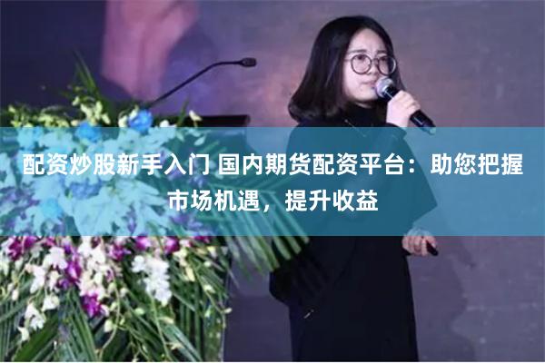 配资炒股新手入门 国内期货配资平台:助您把握市场机遇,提升收益