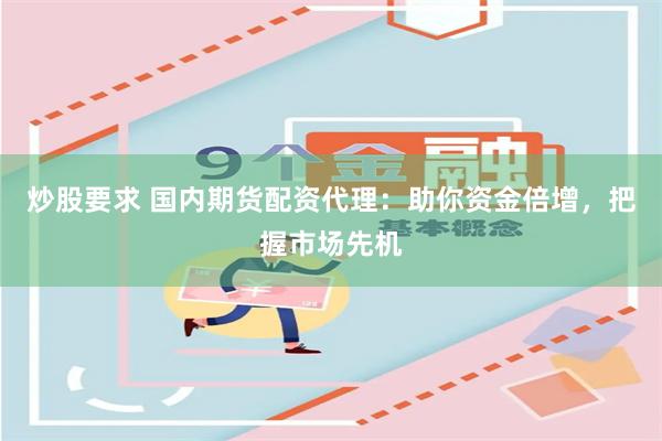 炒股要求 国内期货配资代理:助你资金倍增,把握市场先机