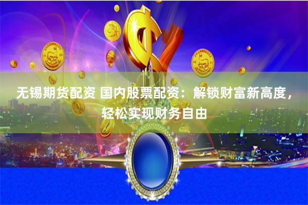 无锡期货配资 国内股票配资:解锁财富新高度,轻松实现财务自由