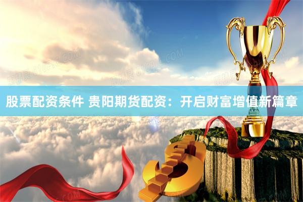 股票配资条件 贵阳期货配资:开启财富增值新篇章