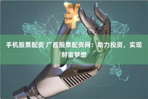 手机股票配资 广西股票配资网:助力投资,实现财富梦想