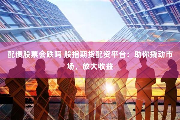配债股票会跌吗 股指期货配资平台:助你撬动市场,放大收益