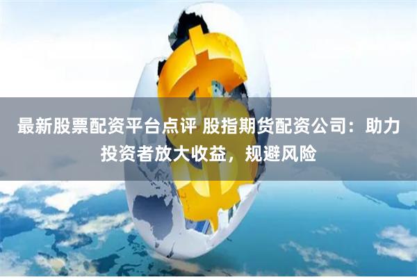 最新股票配资平台点评 股指期货配资公司:助力投资者放大收益,规避风险