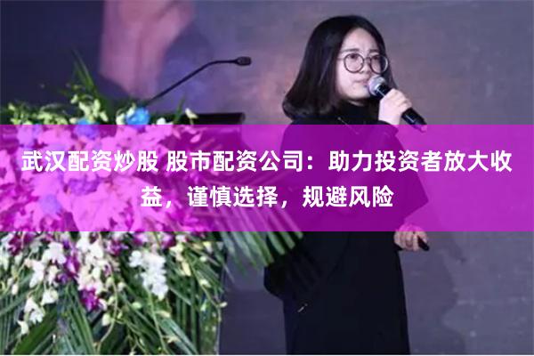 武汉配资炒股 股市配资公司:助力投资者放大收益,谨慎选择,规避风险