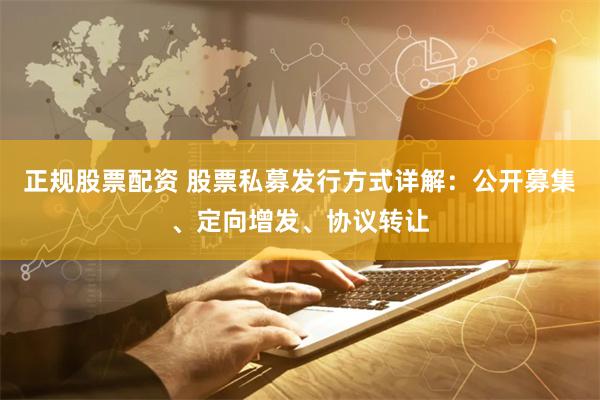 正规股票配资 股票私募发行方式详解:公开募集、定向增发、协议转让