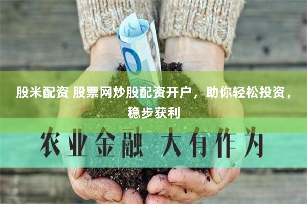股米配资 股票网炒股配资开户,助你轻松投资,稳步获利