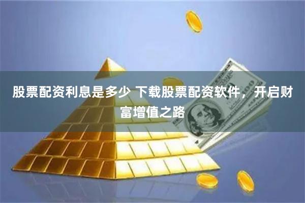 股票配资利息是多少 下载股票配资软件,开启财富增值之路