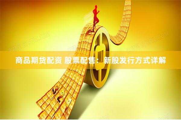 商品期货配资 股票配售:新股发行方式详解