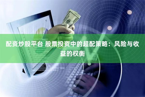 配资炒股平台 股票投资中的超配策略:风险与收益的权衡