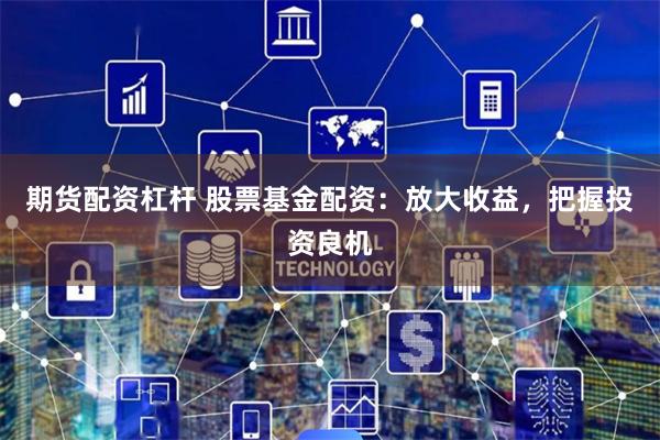 期货配资杠杆 股票基金配资:放大收益,把握投资良机