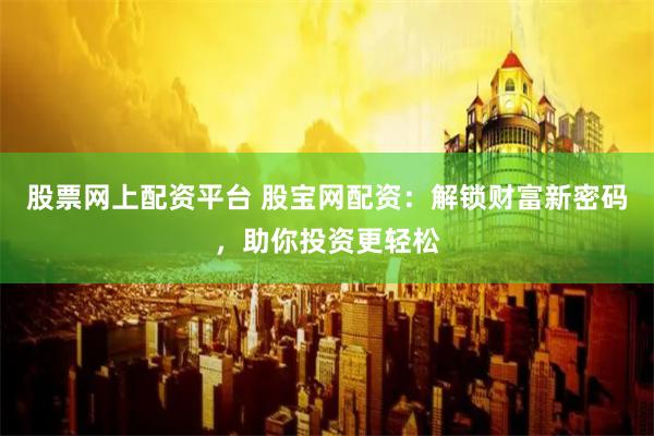 股票网上配资平台 股宝网配资:解锁财富新密码,助你投资更轻松