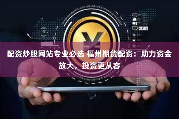 配资炒股网站专业必选 福州期货配资:助力资金放大,投资更从容