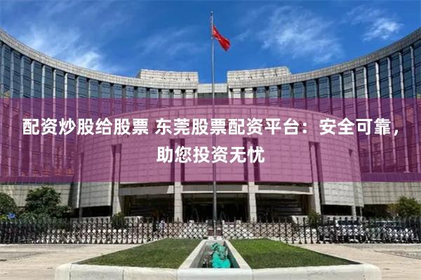 配资炒股给股票 东莞股票配资平台:安全可靠,助您投资无忧