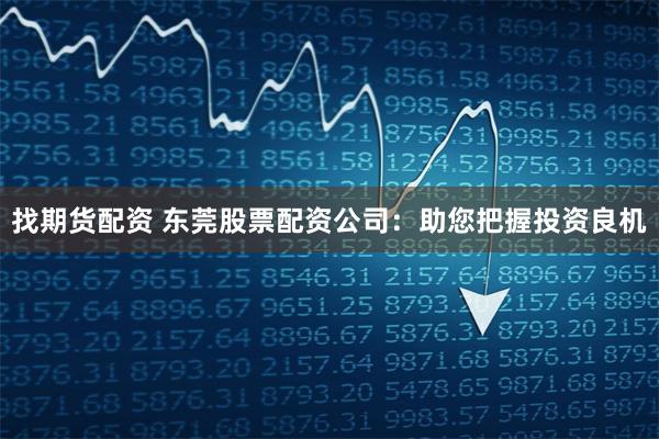 找期货配资 东莞股票配资公司:助您把握投资良机