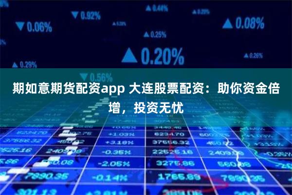 期如意期货配资app 大连股票配资:助你资金倍增,投资无忧