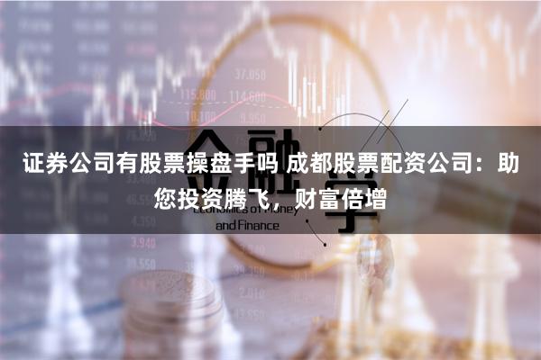 证券公司有股票操盘手吗 成都股票配资公司:助您投资腾飞,财富倍增
