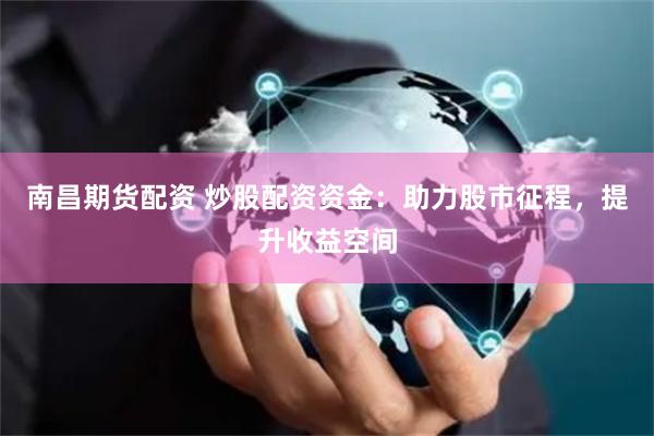 南昌期货配资 炒股配资资金:助力股市征程,提升收益空间