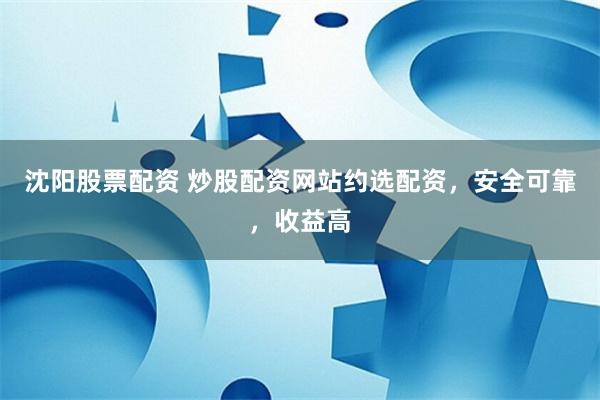 沈阳股票配资 炒股配资网站约选配资,安全可靠,收益高