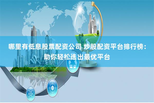 哪里有低息股票配资公司 炒股配资平台排行榜:助你轻松选出最优平台