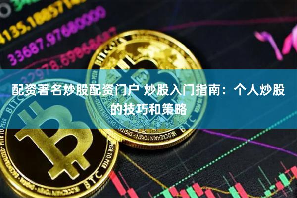 配资著名炒股配资门户 炒股入门指南:个人炒股的技巧和策略
