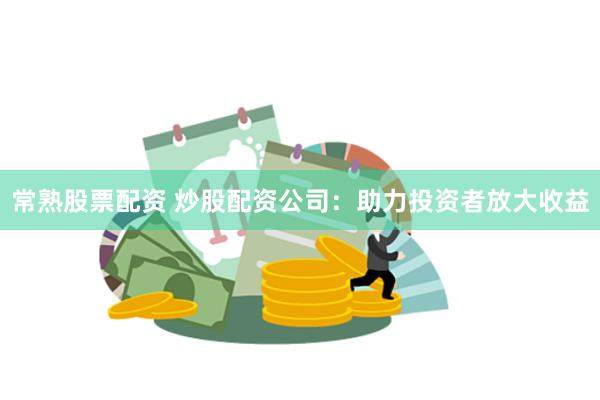 常熟股票配资 炒股配资公司:助力投资者放大收益