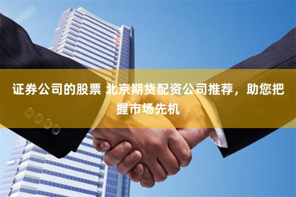 证券公司的股票 北京期货配资公司推荐,助您把握市场先机
