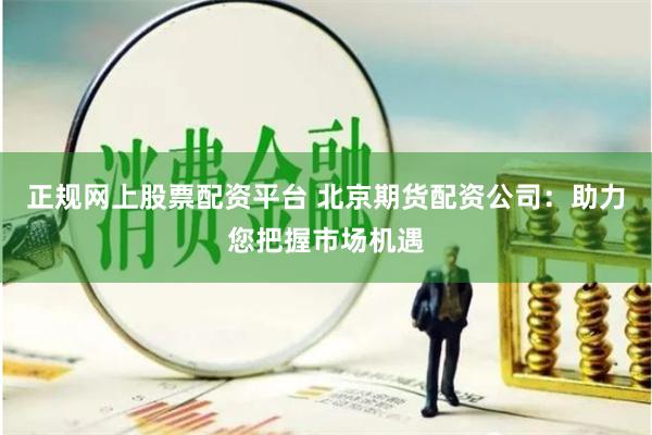 正规网上股票配资平台 北京期货配资公司:助力您把握市场机遇