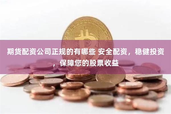 期货配资公司正规的有哪些 安全配资,稳健投资,保障您的股票收益