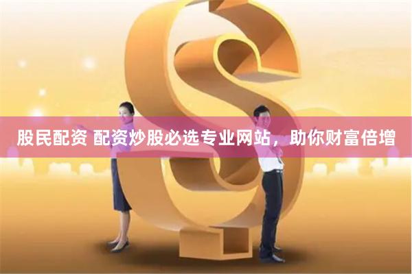 股民配资 配资炒股必选专业网站,助你财富倍增