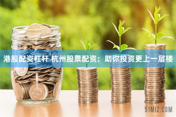港股配资杠杆 杭州股票配资:助你投资更上一层楼