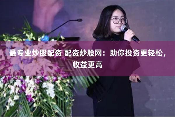 最专业炒股配资 配资炒股网:助你投资更轻松,收益更高