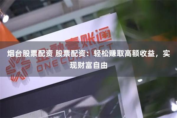 烟台股票配资 股票配资:轻松赚取高额收益,实现财富自由