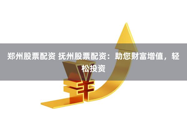 郑州股票配资 抚州股票配资:助您财富增值,轻松投资